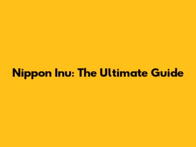 Nippon Inu: The Ultimate Guide