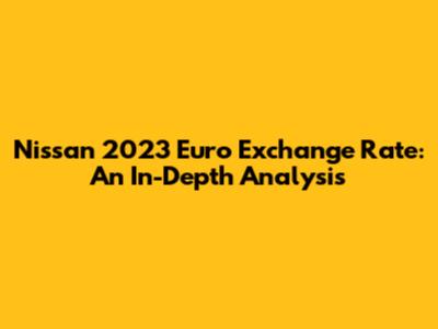 Nissan 2023 Euro Exchange Rate: An In-Depth Analysis