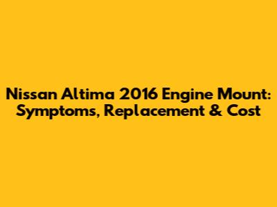 Nissan Altima 2016 Engine Mount: Symptoms, Replacement & Cost