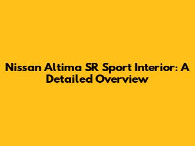 Nissan Altima SR Sport Interior: A Detailed Overview