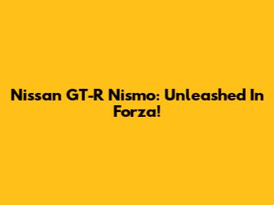 Nissan GT-R Nismo: Unleashed In Forza!