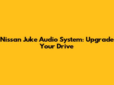 Nissan Juke Audio System: Upgrade Your Drive