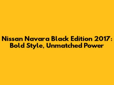 Nissan Navara Black Edition 2017: Bold Style, Unmatched Power