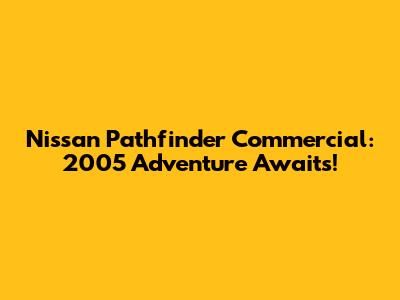 Nissan Pathfinder Commercial: 2005 Adventure Awaits!