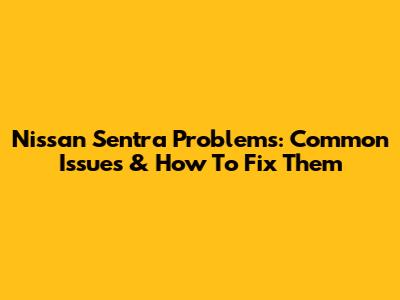 Nissan Sentra Problems: Common Issues & How To Fix Them