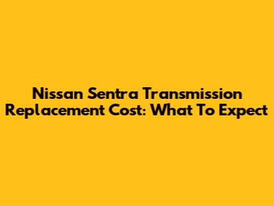 Nissan Sentra Transmission Replacement Cost: What To Expect