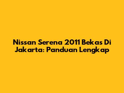 Nissan Serena 2011 Bekas Di Jakarta: Panduan Lengkap