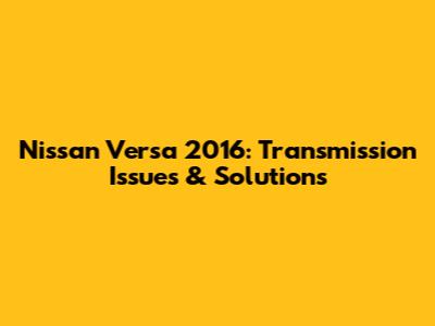Nissan Versa 2016: Transmission Issues & Solutions