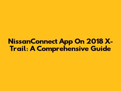 NissanConnect App On 2018 X-Trail: A Comprehensive Guide
