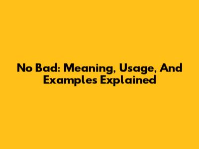 No Bad: Meaning, Usage, And Examples Explained