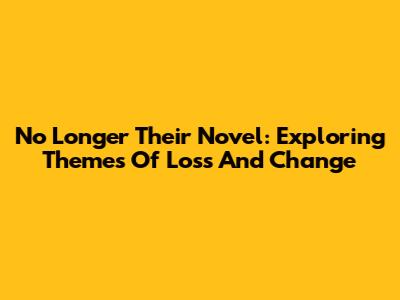 No Longer Their Novel: Exploring Themes Of Loss And Change