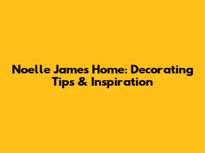 Noelle James Home: Decorating Tips & Inspiration