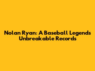 Nolan Ryan: A Baseball Legend's Unbreakable Records