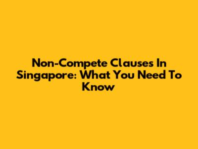 Non-Compete Clauses In Singapore: What You Need To Know