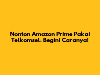 Nonton Amazon Prime Pakai Telkomsel: Begini Caranya!