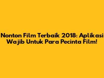 Nonton Film Terbaik 2018: Aplikasi Wajib Untuk Para Pecinta Film!