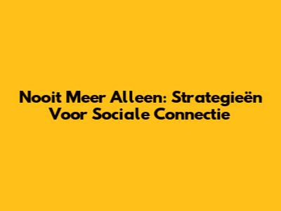 Nooit Meer Alleen: Strategieën Voor Sociale Connectie