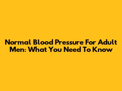 Normal Blood Pressure For Adult Men: What You Need To Know