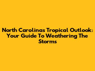 North Carolina's Tropical Outlook: Your Guide To Weathering The Storms