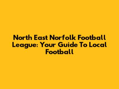 North East Norfolk Football League: Your Guide To Local Football