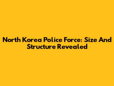 North Korea Police Force: Size And Structure Revealed