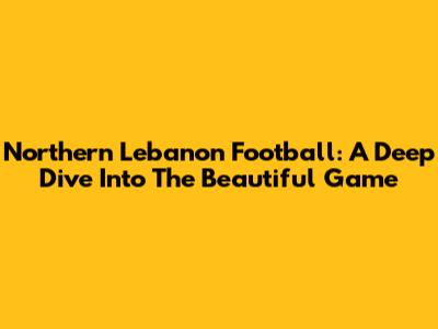 Northern Lebanon Football: A Deep Dive Into The Beautiful Game