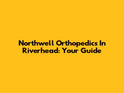 Northwell Orthopedics In Riverhead: Your Guide