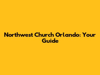 Northwest Church Orlando: Your Guide