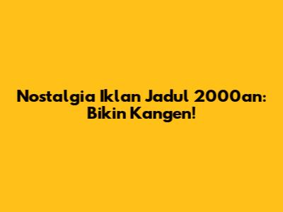 Nostalgia Iklan Jadul 2000an: Bikin Kangen!