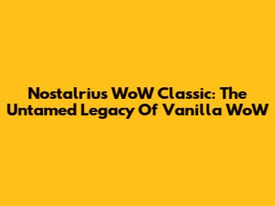 Nostalrius WoW Classic: The Untamed Legacy Of Vanilla WoW
