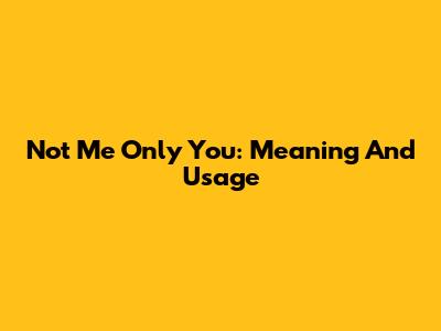 Not Me Only You: Meaning And Usage