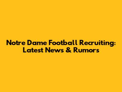 Notre Dame Football Recruiting: Latest News & Rumors