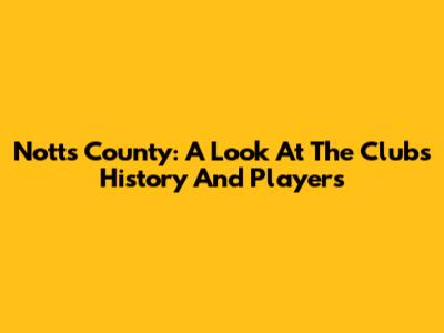 Notts County: A Look At The Club's History And Players
