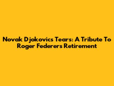 Novak Djokovic's Tears: A Tribute To Roger Federer's Retirement