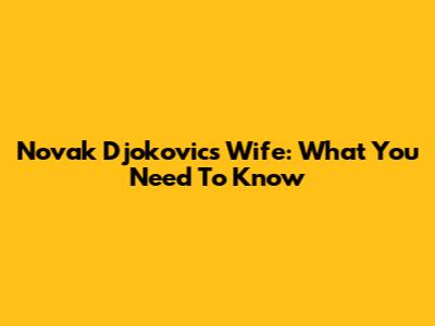 Novak Djokovic's Wife: What You Need To Know