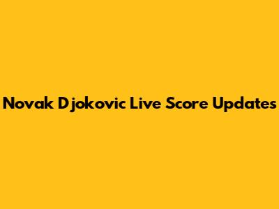 Novak Djokovic Live Score Updates