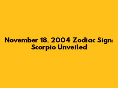 November 18, 2004 Zodiac Sign: Scorpio Unveiled