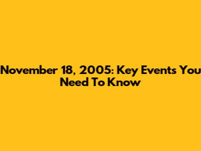 November 18, 2005: Key Events You Need To Know
