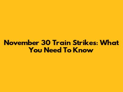 November 30 Train Strikes: What You Need To Know
