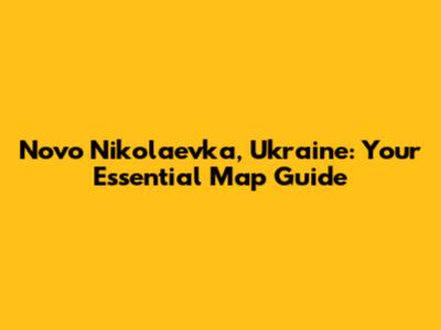 Novo Nikolaevka, Ukraine: Your Essential Map Guide