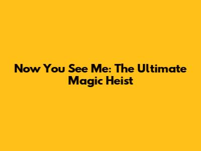 Now You See Me: The Ultimate Magic Heist