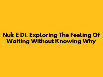 Nuk E Di: Exploring The Feeling Of Waiting Without Knowing Why