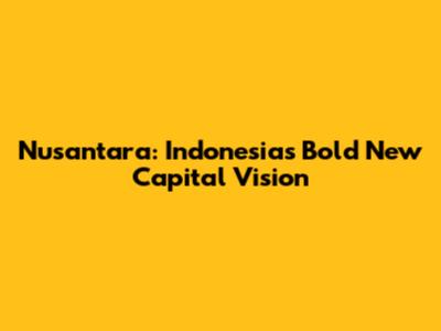 Nusantara: Indonesia's Bold New Capital Vision