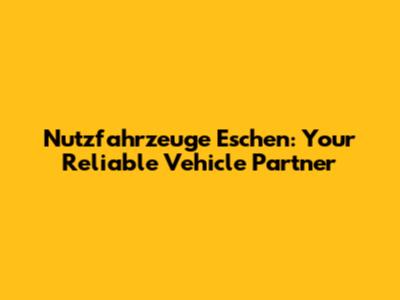 Nutzfahrzeuge Eschen: Your Reliable Vehicle Partner