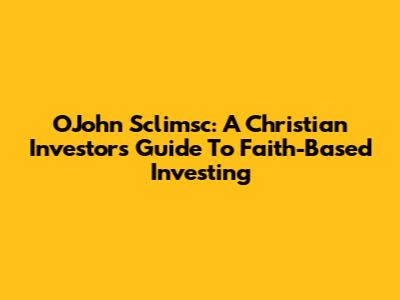 O'John Sclimsc: A Christian Investor's Guide To Faith-Based Investing