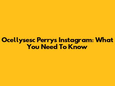 O'cellysesc Perry's Instagram: What You Need To Know