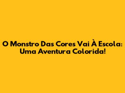 O Monstro Das Cores Vai À Escola: Uma Aventura Colorida!
