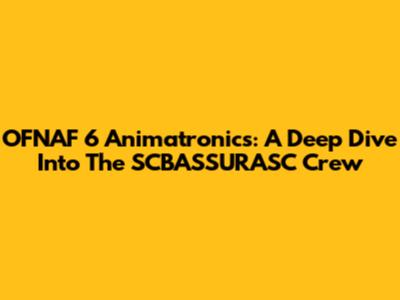 OFNAF 6 Animatronics: A Deep Dive Into The SCBASSURASC Crew