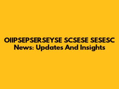OIIPSEPSERSEYSE SCSESE SESESC News: Updates And Insights