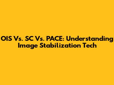 OIS Vs. SC Vs. PACE: Understanding Image Stabilization Tech